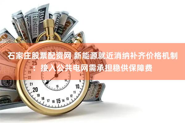 石家庄股票配资网 新能源就近消纳补齐价格机制：接入公共电网需承担稳供保障费