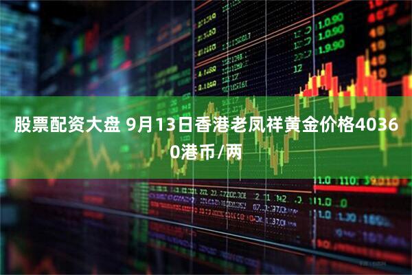 股票配资大盘 9月13日香港老凤祥黄金价格40360港币/两