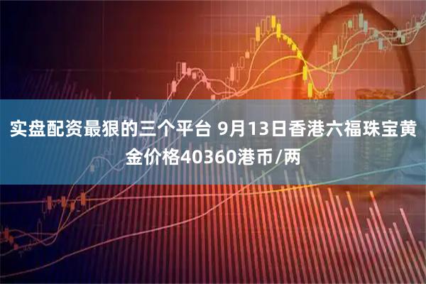 实盘配资最狠的三个平台 9月13日香港六福珠宝黄金价格40360港币/两