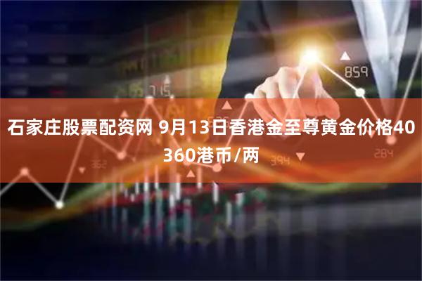 石家庄股票配资网 9月13日香港金至尊黄金价格40360港币/两