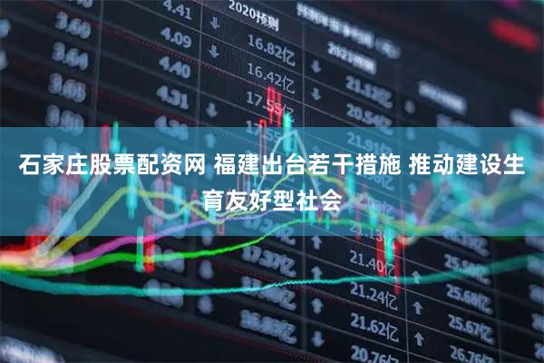 石家庄股票配资网 福建出台若干措施 推动建设生育友好型社会