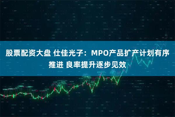 股票配资大盘 仕佳光子：MPO产品扩产计划有序推进 良率提升逐步见效
