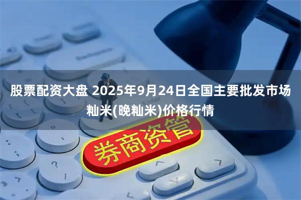 股票配资大盘 2025年9月24日全国主要批发市场籼米(晚籼米)价格行情