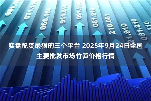 实盘配资最狠的三个平台 2025年9月24日全国主要批发市场竹笋价格行情