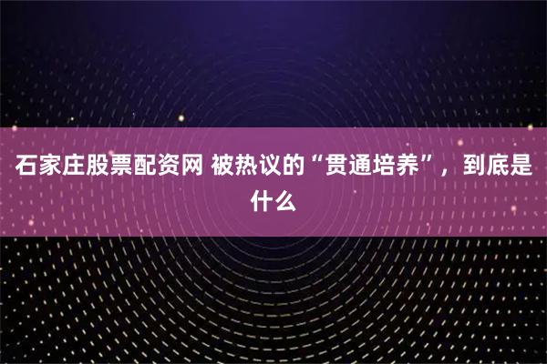 石家庄股票配资网 被热议的“贯通培养”，到底是什么