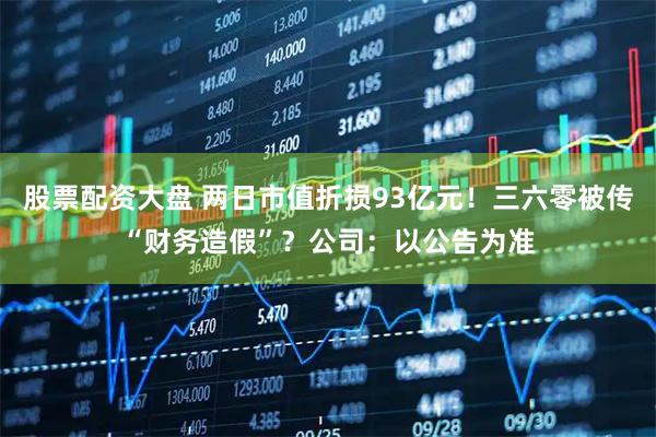 股票配资大盘 两日市值折损93亿元！三六零被传“财务造假”？公司：以公告为准