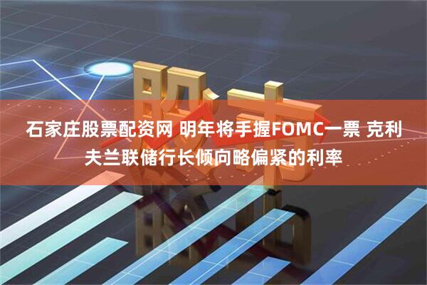 石家庄股票配资网 明年将手握FOMC一票 克利夫兰联储行长倾向略偏紧的利率