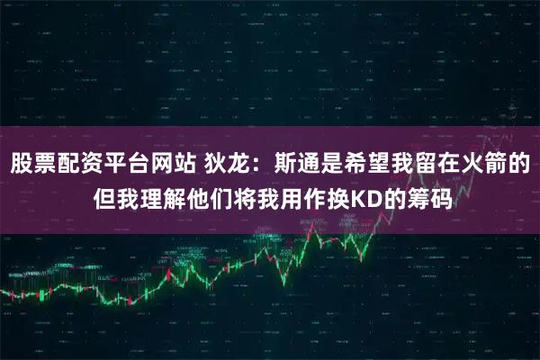 股票配资平台网站 狄龙：斯通是希望我留在火箭的 但我理解他们将我用作换KD的筹码