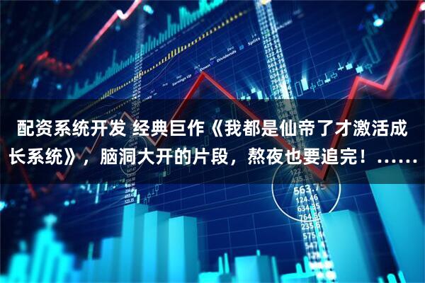 配资系统开发 经典巨作《我都是仙帝了才激活成长系统》，脑洞大开的片段，熬夜也要追完！……