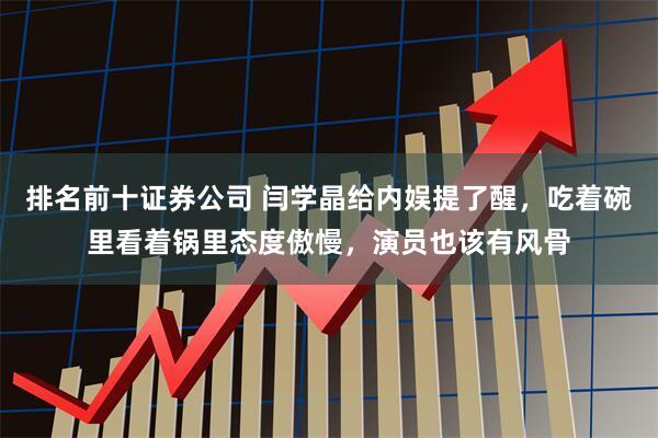 排名前十证券公司 闫学晶给内娱提了醒，吃着碗里看着锅里态度傲慢，演员也该有风骨