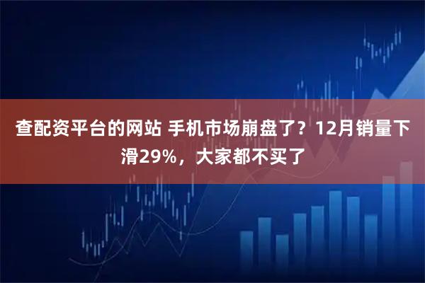查配资平台的网站 手机市场崩盘了？12月销量下滑29%，大家都不买了