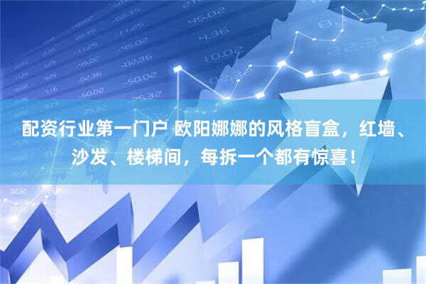 配资行业第一门户 欧阳娜娜的风格盲盒，红墙、沙发、楼梯间，每拆一个都有惊喜！