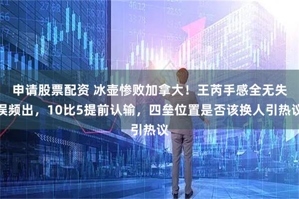 申请股票配资 冰壶惨败加拿大！王芮手感全无失误频出，10比5提前认输，四垒位置是否该换人引热议