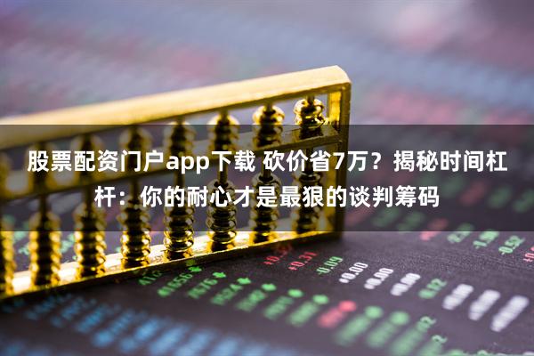 股票配资门户app下载 砍价省7万？揭秘时间杠杆：你的耐心才是最狠的谈判筹码