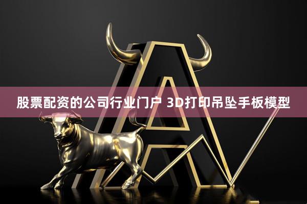 股票配资的公司行业门户 3D打印吊坠手板模型