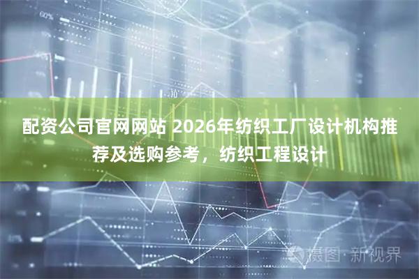 配资公司官网网站 2026年纺织工厂设计机构推荐及选购参考，纺织工程设计