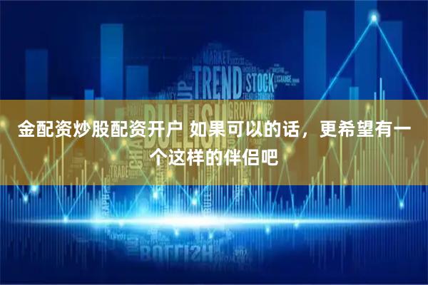 金配资炒股配资开户 如果可以的话，更希望有一个这样的伴侣吧