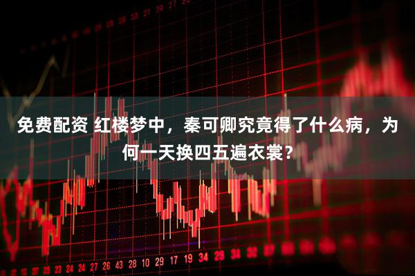 免费配资 红楼梦中，秦可卿究竟得了什么病，为何一天换四五遍衣裳？