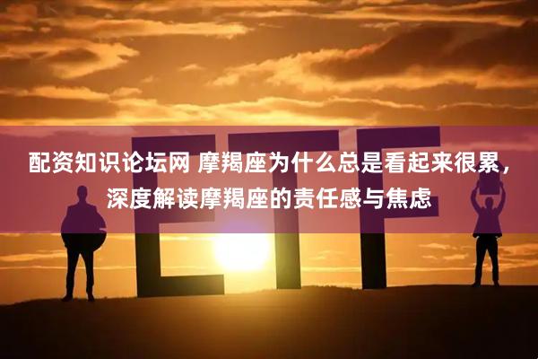 配资知识论坛网 摩羯座为什么总是看起来很累，深度解读摩羯座的责任感与焦虑