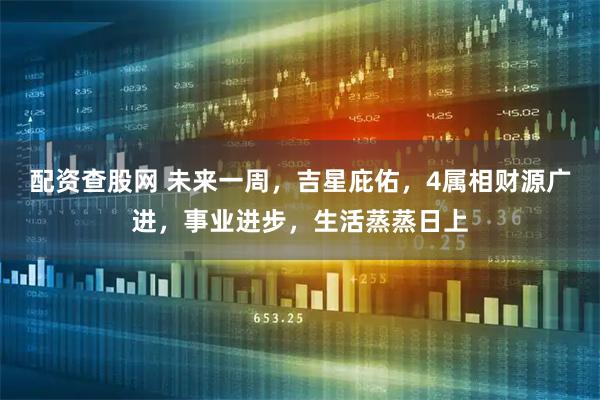配资查股网 未来一周，吉星庇佑，4属相财源广进，事业进步，生活蒸蒸日上