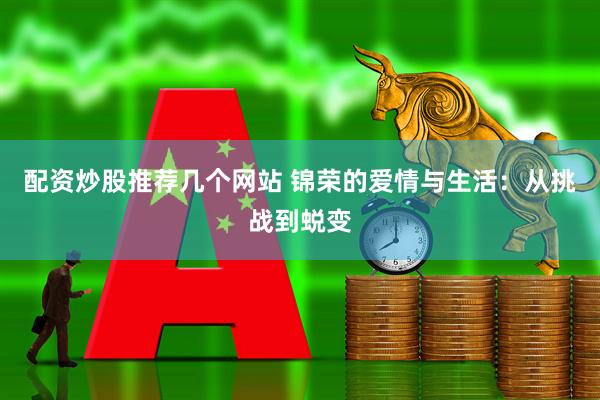 配资炒股推荐几个网站 锦荣的爱情与生活：从挑战到蜕变
