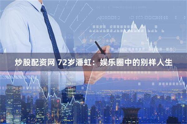 炒股配资网 72岁潘虹：娱乐圈中的别样人生