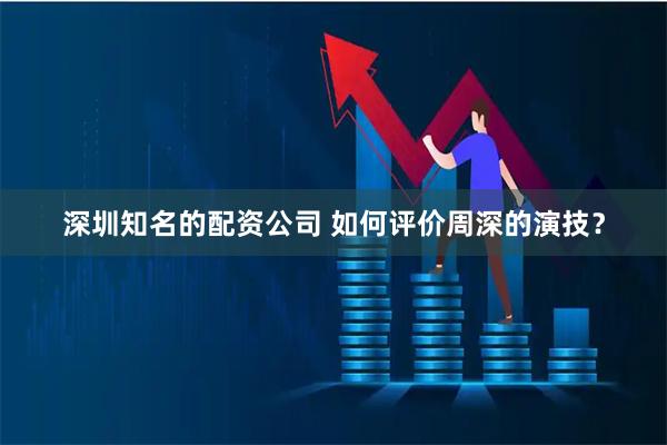 深圳知名的配资公司 如何评价周深的演技？