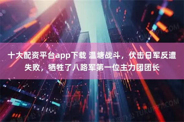 十大配资平台app下载 温塘战斗，伏击日军反遭失败，牺牲了八路军第一位主力团团长