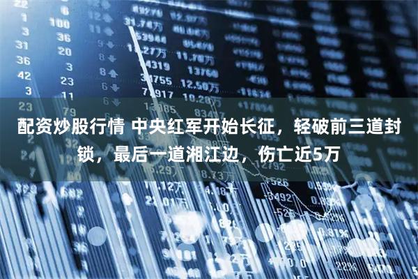 配资炒股行情 中央红军开始长征，轻破前三道封锁，最后一道湘江边，伤亡近5万