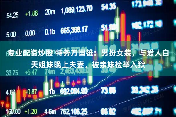 专业配资炒股 特务万国雄：男扮女装，与爱人白天姐妹晚上夫妻，被亲妹检举入狱