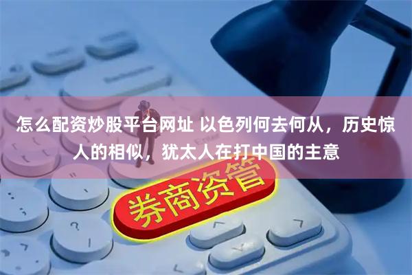 怎么配资炒股平台网址 以色列何去何从，历史惊人的相似，犹太人在打中国的主意