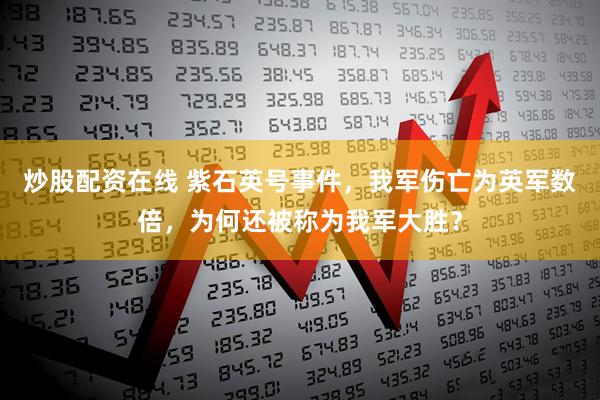 炒股配资在线 紫石英号事件，我军伤亡为英军数倍，为何还被称为我军大胜？