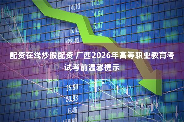 配资在线炒股配资 广西2026年高等职业教育考试考前温馨提示