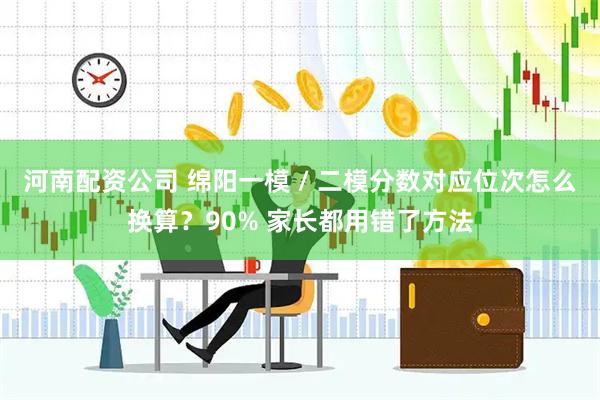 河南配资公司 绵阳一模 / 二模分数对应位次怎么换算？90% 家长都用错了方法
