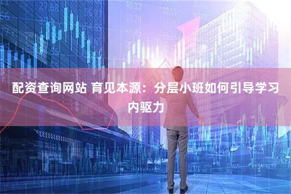 配资查询网站 育见本源：分层小班如何引导学习内驱力