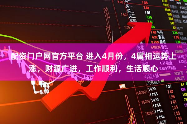 配资门户网官方平台 进入4月份，4属相运势上涨，财源广进，工作顺利，生活顺心