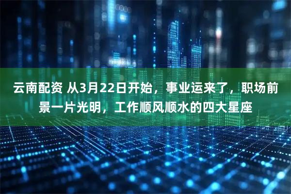 云南配资 从3月22日开始，事业运来了，职场前景一片光明，工作顺风顺水的四大星座