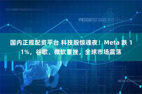 国内正规配资平台 科技股惊魂夜！Meta 跌 11%，谷歌、微软重挫，全球市场震荡
