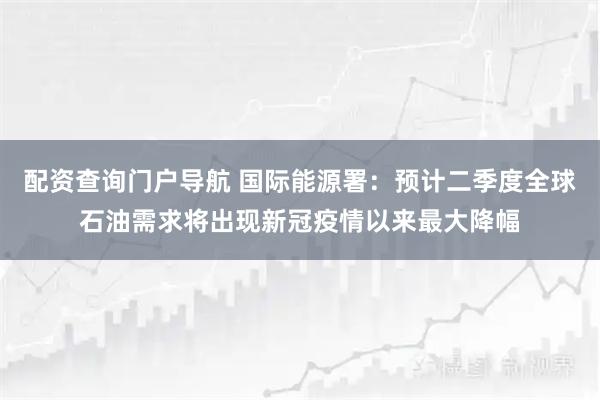 配资查询门户导航 国际能源署：预计二季度全球石油需求将出现新冠疫情以来最大降幅