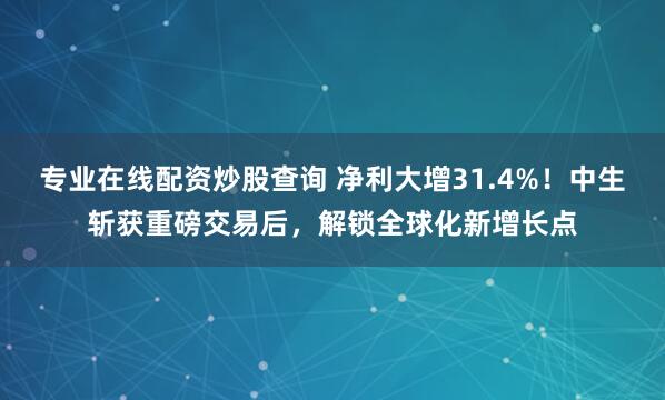 专业在线配资炒股查询 净利大增31.4%！中生斩获重磅交易后，解锁全球化新增长点